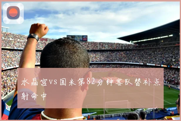 水晶宫vs国米第82分钟客队替补点射命中