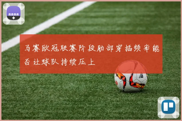 马赛欧冠联赛阶段肋部穿插频率能否让球队持续压上