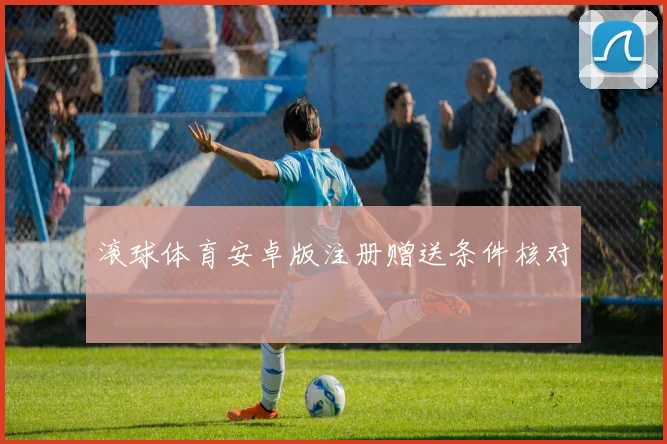 滚球体育安卓版注册赠送条件核对