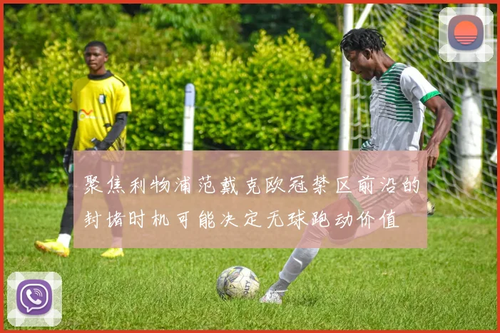 聚焦利物浦范戴克欧冠禁区前沿的封堵时机可能决定无球跑动价值
