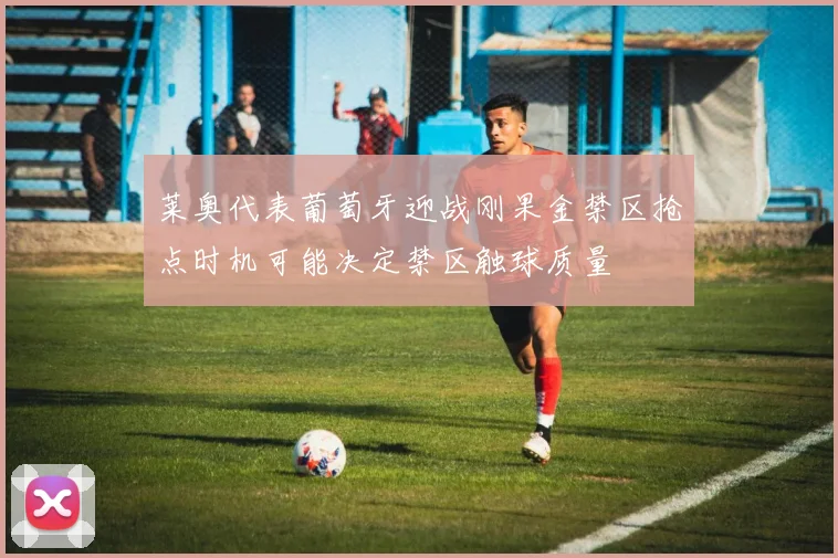 莱奥代表葡萄牙迎战刚果金禁区抢点时机可能决定禁区触球质量