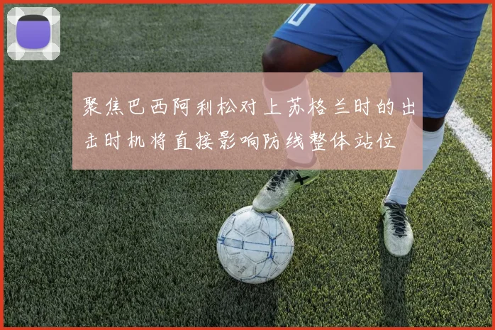 聚焦巴西阿利松对上苏格兰时的出击时机将直接影响防线整体站位