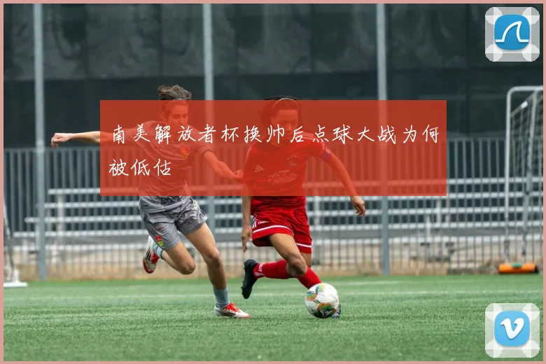 南美解放者杯换帅后点球大战为何被低估