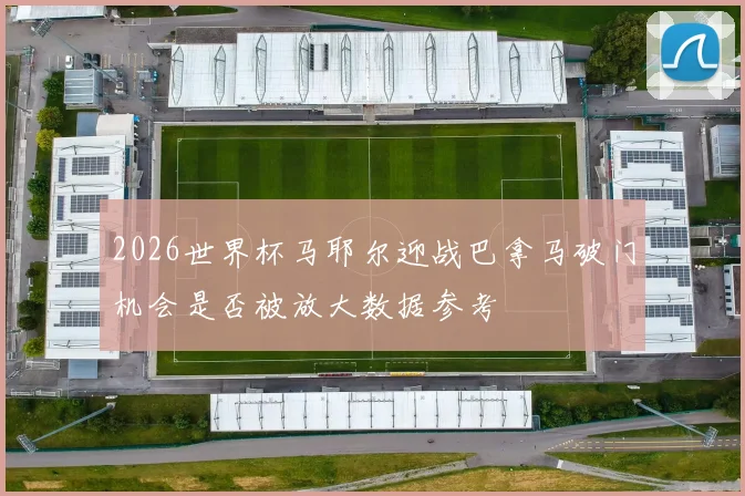 2026世界杯马耶尔迎战巴拿马破门机会是否被放大数据参考
