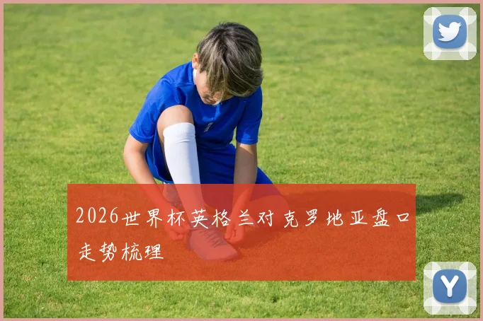 2026世界杯英格兰对克罗地亚盘口走势梳理