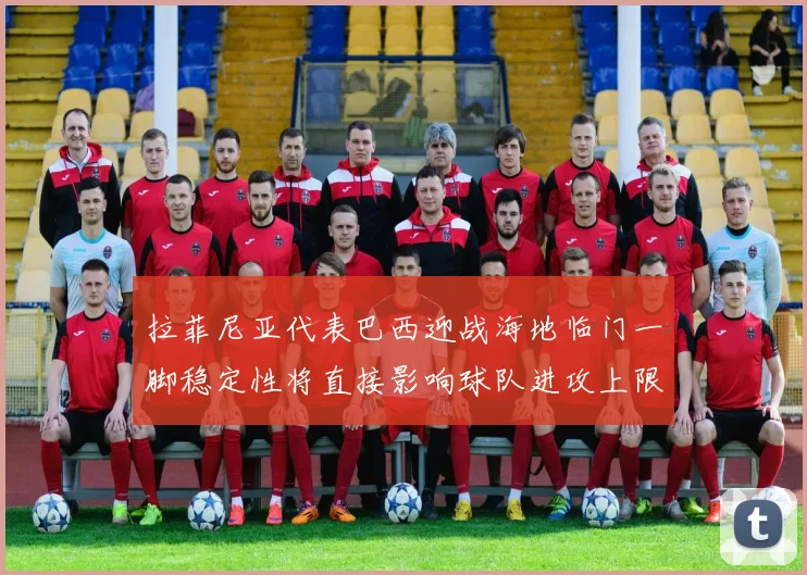 拉菲尼亚代表巴西迎战海地临门一脚稳定性将直接影响球队进攻上限