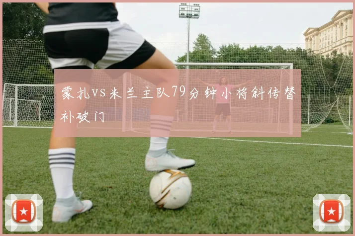 蒙扎vs米兰主队79分钟小将斜传替补破门