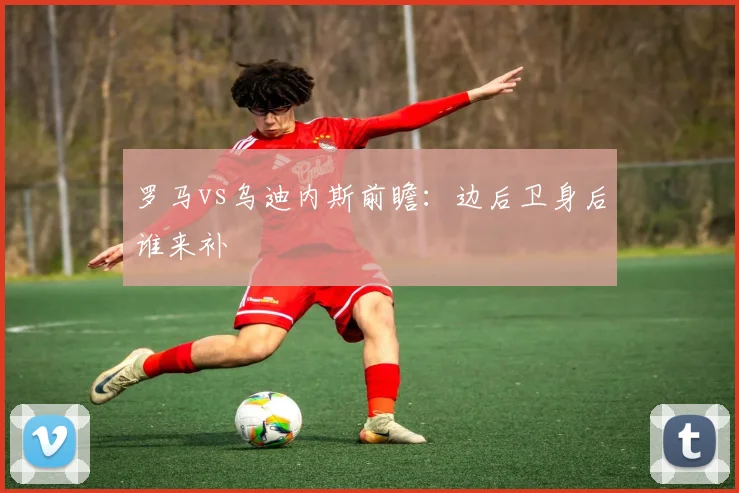 罗马vs乌迪内斯前瞻:边后卫身后谁来补