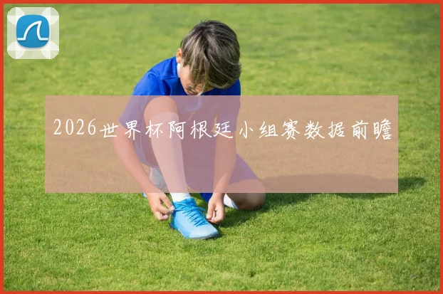 2026世界杯阿根廷小组赛数据前瞻
