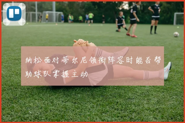 纳松面对蒂尔尼领衔阵容时能否帮助球队掌握主动