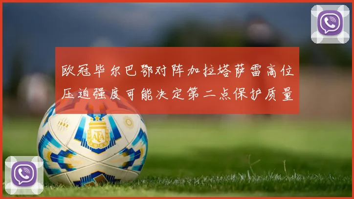 欧冠毕尔巴鄂对阵加拉塔萨雷高位压迫强度可能决定第二点保护质量
