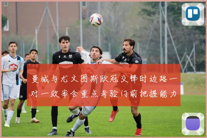 曼城与尤文图斯欧冠交锋时边路一对一效率会重点考验门前把握能力