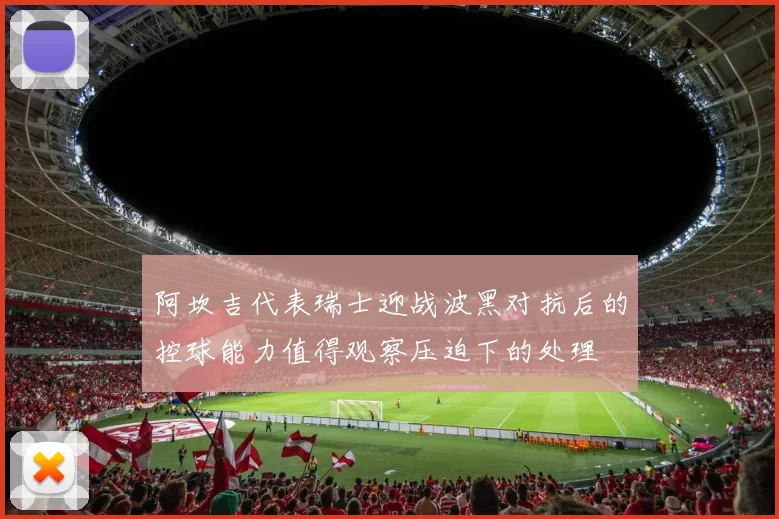 阿坎吉代表瑞士迎战波黑对抗后的控球能力值得观察压迫下的处理
