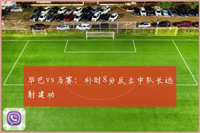 毕巴vs马赛:补时8分反击中队长远射建功